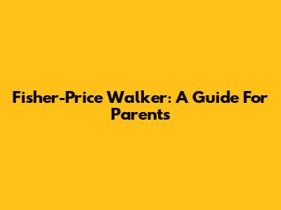 Fisher-Price Walker: A Guide For Parents