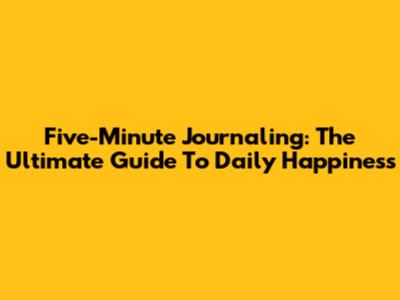 Five-Minute Journaling: The Ultimate Guide To Daily Happiness