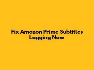 Fix Amazon Prime Subtitles Lagging Now