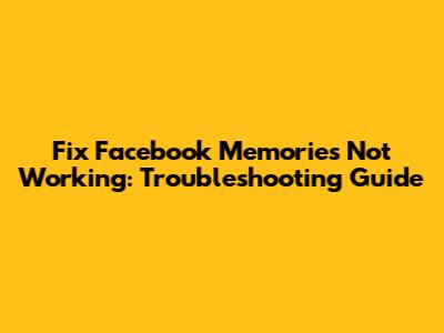 Fix Facebook Memories Not Working: Troubleshooting Guide