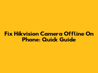 Fix Hikvision Camera Offline On Phone: Quick Guide