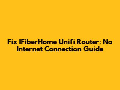 Fix IFiberHome Unifi Router: No Internet Connection Guide