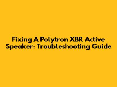 Fixing A Polytron XBR Active Speaker: Troubleshooting Guide