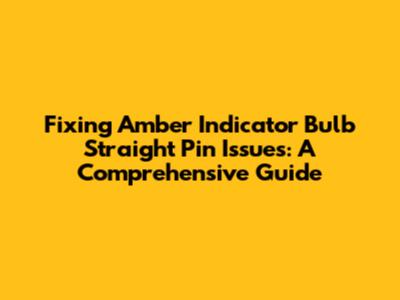 Fixing Amber Indicator Bulb Straight Pin Issues: A Comprehensive Guide