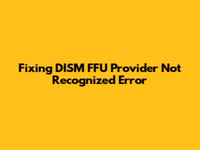 Fixing DISM FFU Provider Not Recognized Error