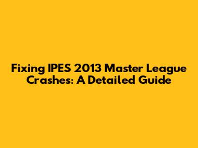 Fixing IPES 2013 Master League Crashes: A Detailed Guide
