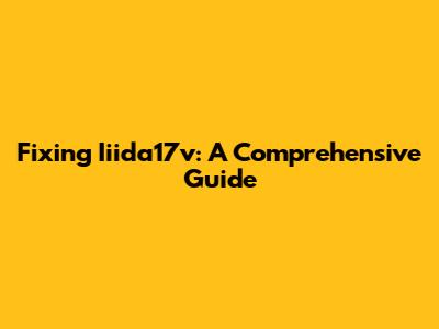 Fixing Iiida17v: A Comprehensive Guide