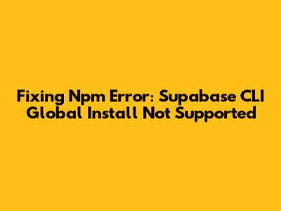 Fixing Npm Error: Supabase CLI Global Install Not Supported