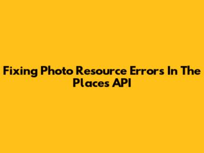 Fixing Photo Resource Errors In The Places API