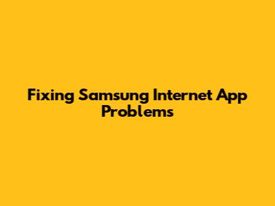 Fixing Samsung Internet App Problems