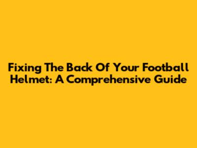 Fixing The Back Of Your Football Helmet: A Comprehensive Guide