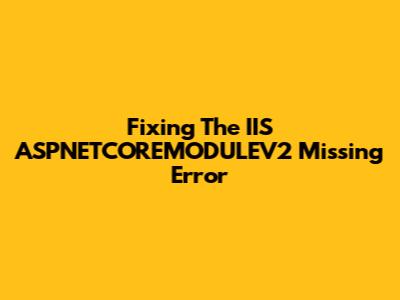 Fixing The IIS ASPNETCOREMODULEV2 Missing Error