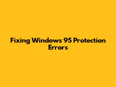 Fixing Windows 95 Protection Errors