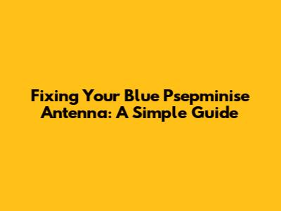 Fixing Your Blue Psepminise Antenna: A Simple Guide