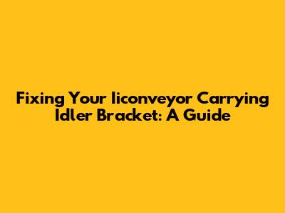 Fixing Your Iiconveyor Carrying Idler Bracket: A Guide