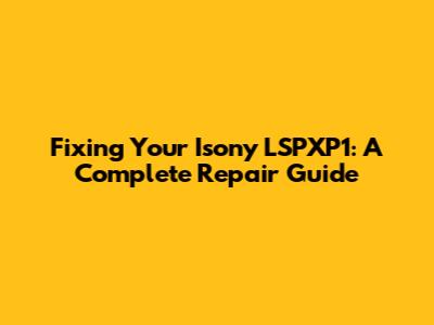 Fixing Your Isony LSPXP1: A Complete Repair Guide