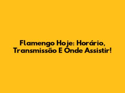 Flamengo Hoje: Horário, Transmissão E Onde Assistir!