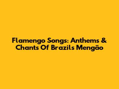 Flamengo Songs: Anthems & Chants Of Brazil's Mengão