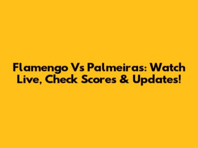 Flamengo Vs Palmeiras: Watch Live, Check Scores & Updates!