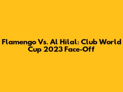 Flamengo Vs. Al Hilal: Club World Cup 2023 Face-Off