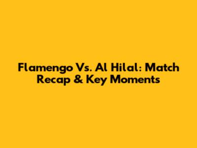 Flamengo Vs. Al Hilal: Match Recap & Key Moments