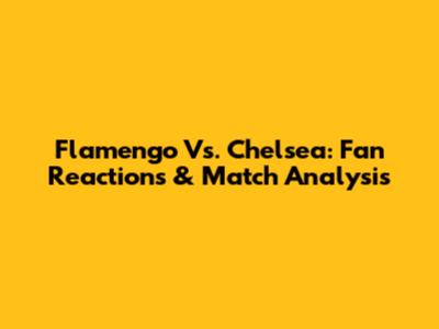 Flamengo Vs. Chelsea: Fan Reactions & Match Analysis