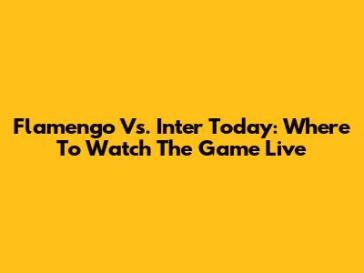 Flamengo Vs. Inter Today: Where To Watch The Game Live