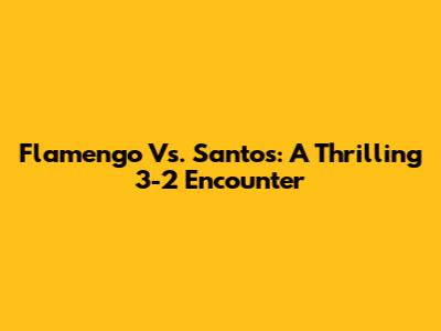 Flamengo Vs. Santos: A Thrilling 3-2 Encounter