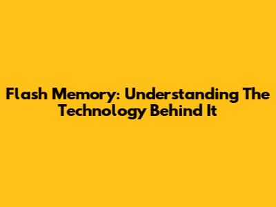 Flash Memory: Understanding The Technology Behind It