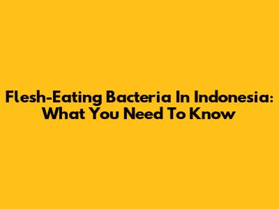 Flesh-Eating Bacteria In Indonesia: What You Need To Know