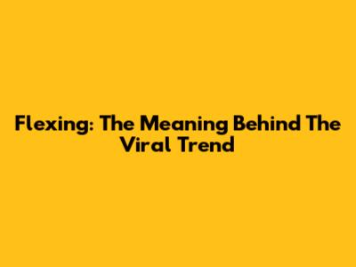 Flexing: The Meaning Behind The Viral Trend