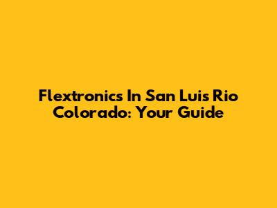 Flextronics In San Luis Rio Colorado: Your Guide