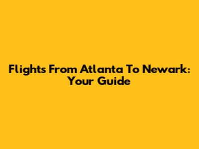 Flights From Atlanta To Newark: Your Guide