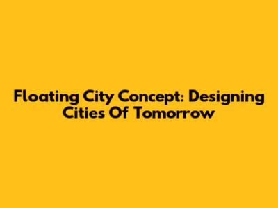 Floating City Concept: Designing Cities Of Tomorrow