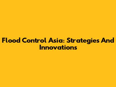 Flood Control Asia: Strategies And Innovations