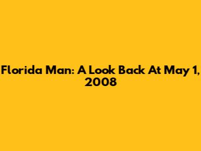 Florida Man: A Look Back At May 1, 2008