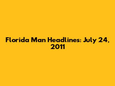 Florida Man Headlines: July 24, 2011