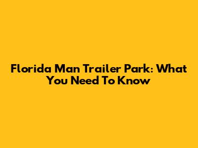 Florida Man Trailer Park: What You Need To Know