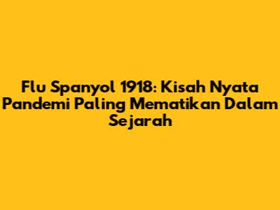 Flu Spanyol 1918: Kisah Nyata Pandemi Paling Mematikan Dalam Sejarah