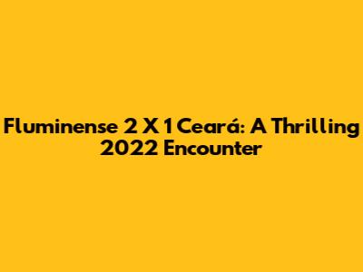 Fluminense 2 X 1 Ceará: A Thrilling 2022 Encounter