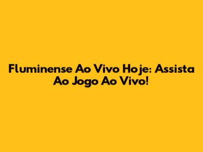 Fluminense Ao Vivo Hoje: Assista Ao Jogo Ao Vivo!