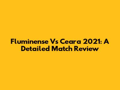 Fluminense Vs Ceara 2021: A Detailed Match Review