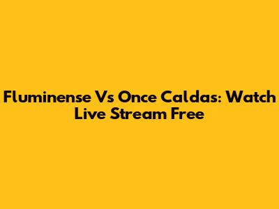 Fluminense Vs Once Caldas: Watch Live Stream Free