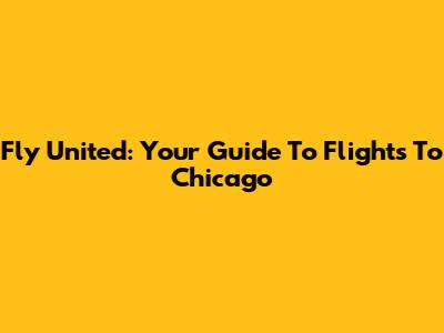 Fly United: Your Guide To Flights To Chicago