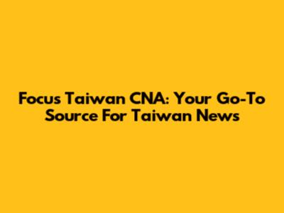 Focus Taiwan CNA: Your Go-To Source For Taiwan News