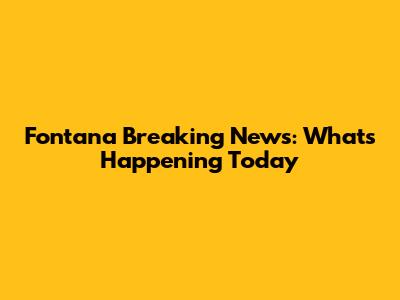Fontana Breaking News: What's Happening Today
