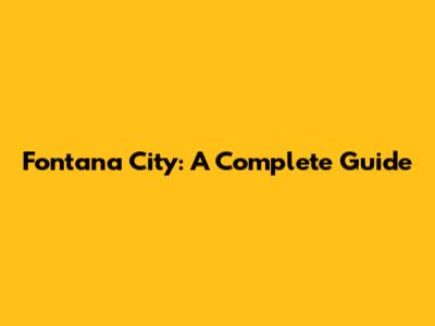 Fontana City: A Complete Guide