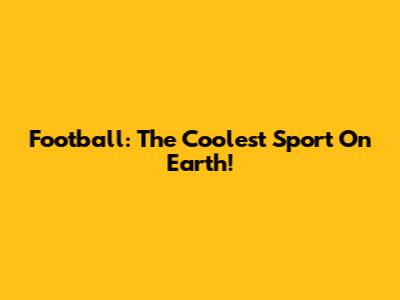 Football: The Coolest Sport On Earth!