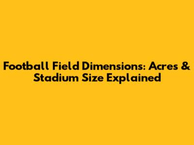 Football Field Dimensions: Acres & Stadium Size Explained