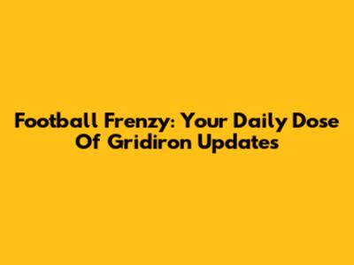 Football Frenzy: Your Daily Dose Of Gridiron Updates